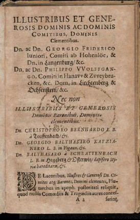 Illustribus Et Generosis Dominis Ac Dominis [...] Dn. ac Dn. Georgio Friderico Iuniori, Comiti ab Hohenlöe [...] Dn. ac Dn. Philippo Wolffgango, Comiti in Hanaw & Zweybrucken [...] Dn. Christophoro Bernhardo L. B. a Teuffenbach [...] Dn. Georgio Balthasaro Katzianero [...] Dn. Balthasaro a Schrattenbach [...]