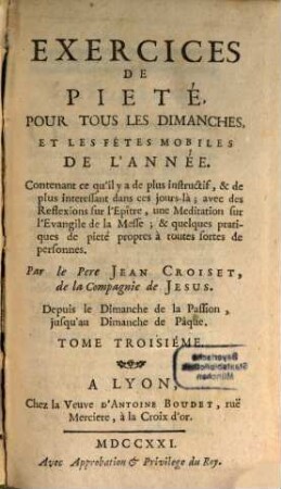 Exercices De Pieté, Pour Tous Les Dimanches, Et Les Fétes Mobiles De L'Année : Contenant ce qu'il y a de plus instructif, & de plus interessant dans ces jours-là ; avec des Reflexions sur l'Epître, une Meditations sur l'Evangile de la Messe; & quelques Pratiques de pieté propres à toutes fortes de personnnes. 3, Depuis le Dimanche de la Passion, jusqu'au Dimanche de Pâque