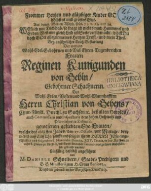Frommer Hertzen und gläubiger Kinder Gottes höchstes und gröstes Gut : Aus denen Worten Assaph. Psal. 73. v. 25. und 26. ... Bey ansehnlicher Leich-Bestattung Der ... Frauen Reginen Kunigunden von Gehin/ Gebohrner Schachnerin. Des ... Herrn Christian von Gehens/ Chur-Fürstl. Durchl. zu Sachsen [et]c. bestalten Herolds ... Ehe-Frauen/ welche des 1668sten Jahrs/ den 27. Octobr. ... eingeschlaffen und folgenden 8 Novembr. ... in der Kirchen zu unser L. Frauen zu Dreßden ... zu ihrem Ruhestättlein gebracht worden/ Einfältig daselbst angeführet