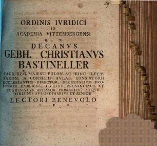 Ordinis Ivridici In Academia Vittembergensi H. T. Decanvs Gebh. Christianvs Bastineller Sacr. Reg. Maiest. Polon. Ac Princ. Elect. Saxon. A Consiliis Avlae, Consistorii Ecclesiastici Director ... Atqve Ordinis Svi Ordinarivs Et Senior Lectori Benevolo S. P. D.