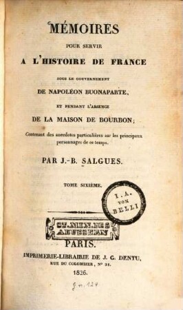 Mémoires pour servir à l'histoire de France : sous le gouvernement de Napoléon Buonaparte, et pendant l'absence de la maison de Bourbon ; Contenant des anecdotes particulières sur les principaux personnages de ce temps, 6. (1826). - 444 S.