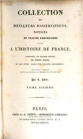 Collection des meilleurs dissertations, notices et traités particuliers relatifs a l'histoire de France : composée, en grande partie, de pièces rares, ou qui n'ont jamais été publiées séparément. 6