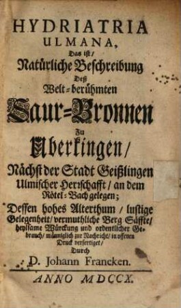 Hydriatria Ulmana : d. ist, natürl. Beschreibung d. Welt-berühmten Saur-Bronnen zu Überkingen, nächst d. Stadt Geißlingen Ulmischer Herrschafft, an d. Rötel-Bach gelegen ...