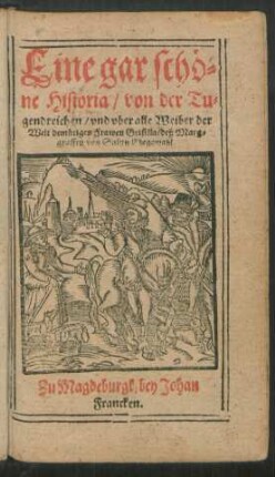 Eine gar schö=||ne Historia/ von der Tu=||gendreichen/ vnd vber alle Weiber der || Welt demütigen Frawen Grisilla/ deß Marg=||graffen von Salutz Ehegemahl.||