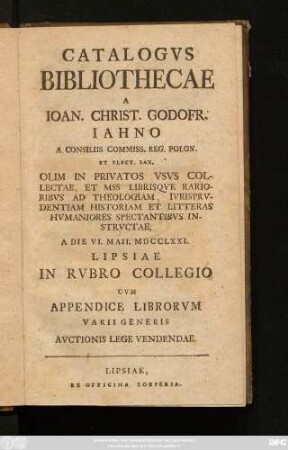 Catalogvs Bibliothecae A Ioan. Christ. Godofr. Iahno A Consiliis Comiss. Reg. Polon. Et Elect. Sax. : Olim In Privatos Vsvs Collectae, Et Mss. Librisqve Rarioribvs Ad Theologiam, Ivrisprvdentiam Historiam Et Litteras Hvmaniores Spectantibvs Instrvctae, A. Die VI. Maii. MDCCLXXI. Lipsiae ... Cvm Appendice Librorvm Varii Generis Avctionis Lege Vendendae