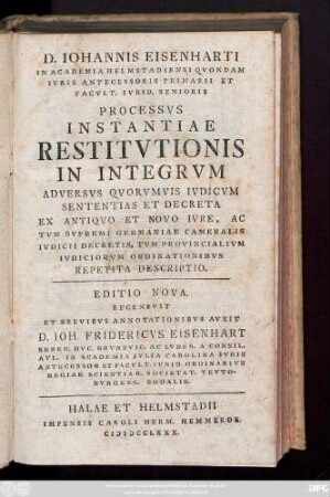 D. Johannis Eisenharti In Academia Helstadiensi Qvondam Ivris Antecessoris Primarii Et Facvlt. Ivrid. Senioris Processvs Instantiae Restitvtionis In Integrvm Adversvs Qvorvmvis Ivdicvm Sententias Et Derceta Ex Antiqvo Et Novo Ivre, Ac Tvm Svpremi Germaniae Cameralis Ivdicii Decretis, Tvm Provincialivm Ivdiciorvm Ordinationibvs Repetita Descriptio.