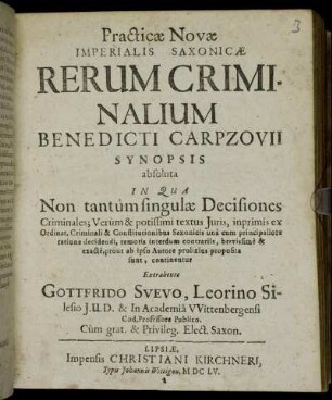 Practicae Novae Imperialis Saxonicae Rerum Criminalium Benedicti Carpzovii Synopsis absoluta : In Qua Non tantum singulae Decisiones Criminales; Verum & potissimi textus Iuris, inprimis ex Ordinat. Criminali & Constitutionibus Saxonicis una cum principaliore ratione decidendi, remotis interdum contrariis, brevissime & exacte, prout ab ipso Autore prolixius proposita sunt, continentur