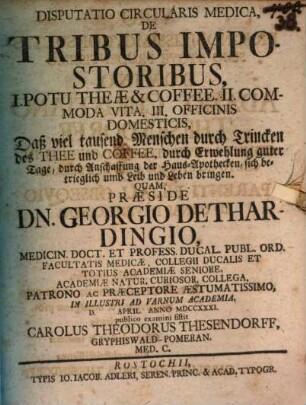 Disp. circularis med. de tribus impostoribus : I. Potu theae & coffee. II. Commoda vita. III. Officinis domesticis, Daß viel tausend Menschen durch Trincken des Thee und Coffee, durch Erwehlung guter Tage, durch Anschaffung der Haus-Apothecken, sich betrieglich umb Leib und Leben bringen