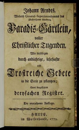 Johann Arndts, Weiland General-Superintendentens des Fürstenthums Lüneburg, Paradis-Gärtlein, voller Christlicher Tugenden : Wie dieselbigen durch andächtige, lehrhafte und Trostreiche Gebete in die Seele zu pflantzen ; Samt beygefügtem dreyfachen Register.