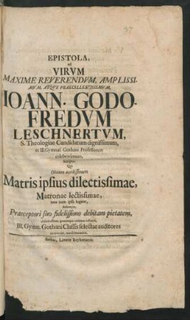 Epistola, ad Virum Maxime Reverendum, Amplissimum, Atque Praecellentissimum, Joann. Godofredum Leschnertum, S. Theologiae Candidatum dignissimum, et Ill. Gymnas. Gothani Professorem celeberrimum, Scripta: Qua Obitum acerbissimum Matris ipsius dilectissimae, Matronae lectissimae, una cum ipso lugent, dolentque, ... Ill. Gymn. Gothani Classis selectae auditores MDCCXXV. mense Decembri.