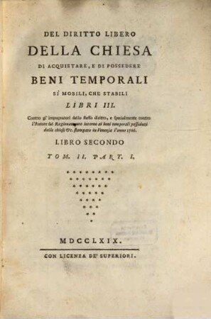 Del Diritto Libero Della Chiesa Di Acquistare, E Di Possedere Beni Temporali Si Mobili, Che Stabili : Libri III. Contro gl'impugnatori dello stesso diritto, e specialmente contro l'Autore del Ragionamento intorno ai beni temporali posseduti dalle chiese &c. stampato in Venezia l'anno 1766, 2,1