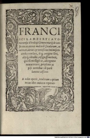 Francisci Lamberti Avenionensis Theologi Commentarij de causis excaecationis multoru[m] saeculorum, ac ueritate, denuo et novißime Dei misericordia reuelata, deq; imagine Dei, alijsq[ue]; no[n]nullis, insignissimis locis, quoru[m] intellige[n]tia, ad cognitionem ueritatis, perplexis ac pijs mentibus no[n] paru[m] luminis adferet. : A calce operis, titulorum capitum totius, libri indicem reperies