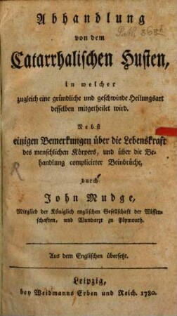 Abhandlung von dem Catarrhalischen Husten, in welcher zugleich eine gründliche und geschwinde Heilungsart desselben mitgetheilt wird : nebst einigen Bemerkungen über die Lebenskraft des menschlichen Körpers und über die Behandlung complicirter Beinbrüche ; aus dem Englischen übersetzt
