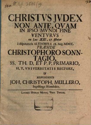 Christus Iudex Non Ante, Quam In Ipso Mundi Fine Venturus : ex Luc. XXI, 27. sistetur a disputaturis Altdorfi d. 18. Aug. MDCC.