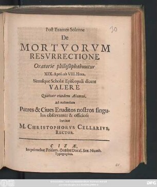 Post Examen Solenne De Mortuorum Resurrectione Oratorie philosophabuntur XIX. April. ab VIII. Hora, Simulque Scholae Episcopali dicent Valere Quatuor eiusdem Alumni. Ad audiendum Patres & Cives Eruditos nostros singulos observanter & officiose invitat M. Christophorus Cellarius, Rector : [PP. Cizae XIV. Cal. Maias MDCLXXXI.]