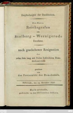 Empfindungen der Dankbarkeit. Des Herrn Reichsgrafen zu Stolberg-Wernigerode Excellenz. nach geschehener Resignation der zehn Jahr lang mit bekleideten Domdechantwürde : Halberstadt, den 24. November 1796.