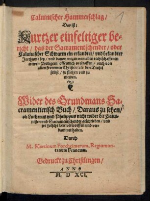 Caluinischer Hammerschlag/|| Das ist:|| Kurtzer einfeltiger be=||richt/ das der Sacramentschender/ oder || Caluinischer Schwarm ein erkandter/ vnd bekandter || Jrrthumb sey/ vnd dauon wegen von allen rechtschaffenen || trewen Predigern offentlich zu straffen/ auch von || allen frommen Christen/ als den Teufel || selbst/ zu fliehen vnd zu || meiden.|| Wider des Grundmans Sa=||cramentierisch Buch/ ... || Durch || M. Martinum Forcheimerum, Regiomon-||tanum Francum.||