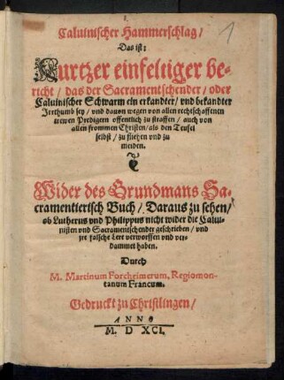 Caluinischer Hammerschlag/|| Das ist:|| Kurtzer einfeltiger be=||richt/ das der Sacramentschender/ oder || Caluinischer Schwarm ein erkandter/ vnd bekandter || Jrrthumb sey/ vnd dauon wegen von allen rechtschaffenen || trewen Predigern offentlich zu straffen/ auch von || allen frommen Christen/ als den Teufel || selbst/ zu fliehen vnd zu || meiden.|| Wider des Grundmans Sa=||cramentierisch Buch/ ... || Durch || M. Martinum Forcheimerum, Regiomon-||tanum Francum.||