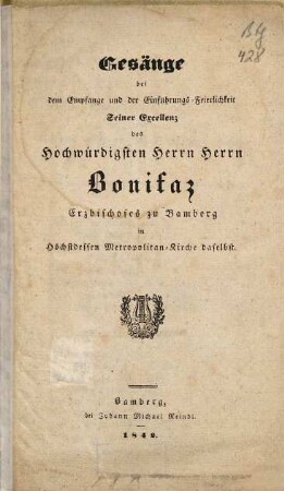 Gesänge bei dem Empfange und der Einführungs-Feierlichkeit Seiner Excellenz des Hochwürdigsten Herrn Herrn Bonifaz Erzbischofes zu Bamberg in Höchstdessen Metropolitan-Kirche daselbst