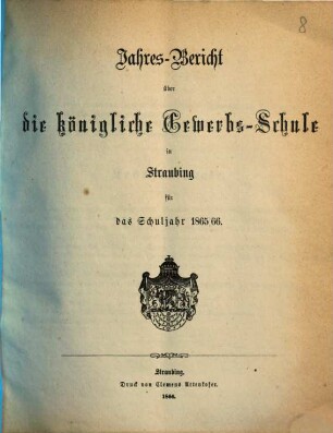 Jahresbericht über die Königliche Gewerbsschule zu Straubing : für das Schuljahr .. = Jahresbericht über die Königliche Gewerbsschule und die damit verbundene Gewerbliche Fortbildungsschule in Straubing. 1865/66 (1866)