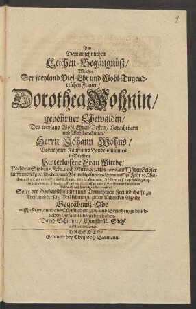 Bey Dem ansehnlichen Leichen-Begängnüß/ Welches Der ... Dorothea Wohnin/ gebohrner Ehewaldin/ Des ... Johann Wohns ... Kauff- und Handelsmannes in Dreßden ... Wittbe/ Nachdem Sie den 1. Febr. ... 1676. ... verschieden ... Solte ... folgende Begräbnüß-Ode auffgesetzet/ und ... übergeben haben. David Schirmer ...