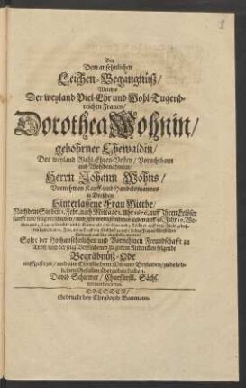 Bey Dem ansehnlichen Leichen-Begängnüß/ Welches Der ... Dorothea Wohnin/ gebohrner Ehewaldin/ Des ... Johann Wohns ... Kauff- und Handelsmannes in Dreßden ... Wittbe/ Nachdem Sie den 1. Febr. ... 1676. ... verschieden ... Solte ... folgende Begräbnüß-Ode auffgesetzet/ und ... übergeben haben. David Schirmer ...
