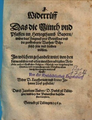 Widerruff Das die Münch vnd Pfaffen im Hertzogthumb Bayern, wider das Zeugnuß jres Gewissens vnd die geoffenbarte Warheit Bäpstisch sein und bleiben wöllen : In wölchem gehandelt würt, von den fürnembsten und allen Menschen nötigsten Artickeln vnserer Christlichen Religion, Nämlich von vergebung der Sünden, vnd vergwissung vnser Seligkeit, allein durch den einigen verdienst Christi ; Wider D. Lautherium vnd Frater Johann Naß gestellet