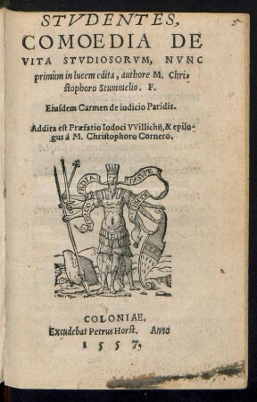 STVDENTES,||COMOEDIA DE || VITA STVDIOSORVM, NVNC || primùm in lucem edita, authore M. Chri=||stophoro Stummelio. F.|| Eiusdem Carmen de iudicio Paridis.|| Addita est Praefatio Iodoci VVillichij, & epilo-||gus à M. Christophoro Cornero.||