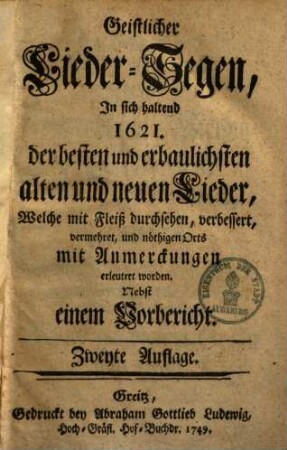 Geistlicher Liedersegen : in sich haltend 1621. der besten u. erbaulichsten alten und neuen Lieder, welche mit Fleiß durchsehen, verbessert, vermehret, und nöthigen Orts mit Anmerckungen erleutert worden ; Nebst einem Vorbericht