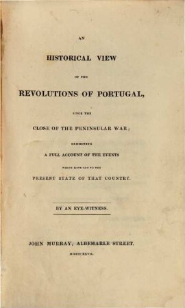 An historical view of the Revolutions of Portugal, since the close of the Peninsular War : exhibiting a full account of the events which have led to the present state of that Country