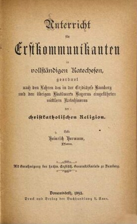Unterricht für Erstkommunikanten in vollständigen Katechesen : geordnet nach den Lehren des in der Erzdiözese Bamberg und den übrigen Bistümern Bayerns eingeführten mittlern Katechismus der christkatholischen Religion