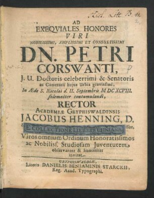 Ad Exequiales Honores Viri ... Dn. Petri Corswanti, I.U. Doctoris celeberrimi & Senatoris ... In Aede S. Nicolai d. II. Septembris MDCXCVIII. solemniter contumulandi, Rector Academiae Gryphiswaldensis Jacobus Henning, D. ... Viros omnium Ordinum ... invitat : [Gryphiswaldiae, Sub Sigillo Academiae, D. II. Sept. Anno MDCXCVIII.]