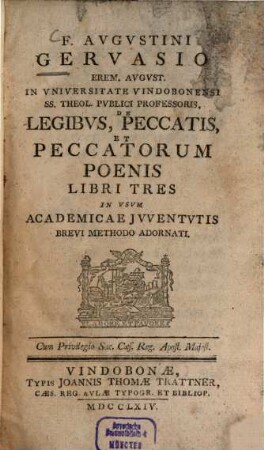 F. Augustini Gervasio Erem. August. In Universitate Vindobonensi SS. Theol. Publici Professoris, De Legibvs, Peccatis Et Peccatorum Poenis : Libri Tres, In Vsvm Academicae Jvventvtis Brevi Methodo Adornati