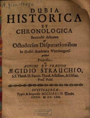 Dubia Historica Et Chronologica : Succincte delineata et Octodecim Disputationibus in illustri Academia Wittebergensi publice Proposita