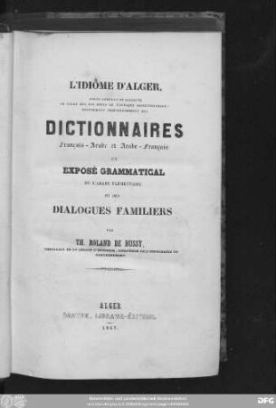 L' idiôme d'Alger : cours complet du dialecte en usage sur les côtes de l'Afrique septentrionale; renfermant indépendamment des dictionnaires Français-Arabe et Arabe-Français un exposé grammatical de l'arabe élémentaire et des dialogues familiers