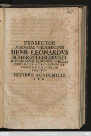 Prorector Academiae Vitembergensis Henr. Leonardvs Schvrzfleischivs, D Historiarvm Professor Pvblicvs Consiliarivs Saxo Vinariensis Et Principalis Bibliothecae Director Civibvs Academicis S. P. D : [P. P Dom. Exavdi, MDCCX]