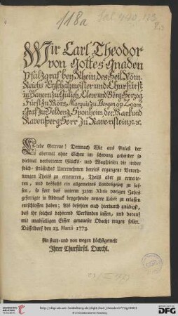 Wir Carl Theodor von Gottes Gnaden Pfalzgraf bey Rhein ... Liebe Getreue! Demnach Wir aus Anlaß der abermal ohne Scheu im schwang gehender so vielmal verbottener Glücks- und Wagspielen die wider solch- sträfliches Unternehmen bereits ergangene Verordnungen Theils zu erneueren, Theils aber zu erweiteren, und desfalls ein allgemeines Landesgesatz zu fassen ... : Düsseldorf den 23. Martii 1773