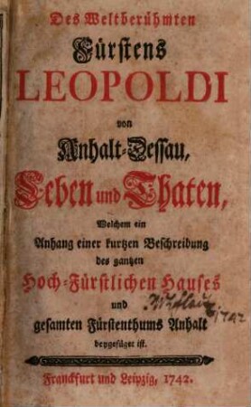Des Weltberühmten Fürstens Leopoldi von Anhalt-Dessau Leben und Thaten : Welchem ein Anhang einer kurtzen Beschreibung des gantzen Hoch-Fürstlichen Hauses und gesamten Fürstenthums Anhalt beygefüget ist