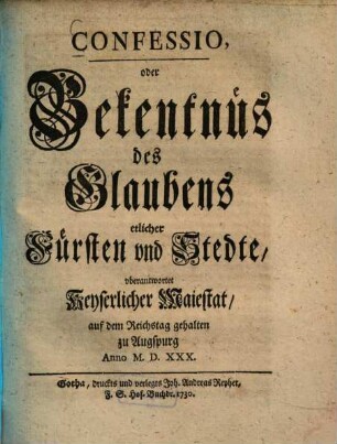 Confessio, oder Bekentnüs des Glaubens etlicher Fürsten und Stedte, uberantwortet Keyserlicher Maiestat, auf dem Reichstag gehalten zu Augspurg Anno 1530