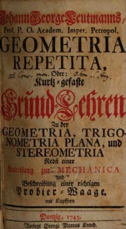 Geometria repetita : oder: Kurtz-gefaste Grund-Lehren zu der Geometria, Trigonometria Plana, und Stereometria nebst einer Anweisung zur Mechanica und Beschreibung einer richtigen Probier-Waage