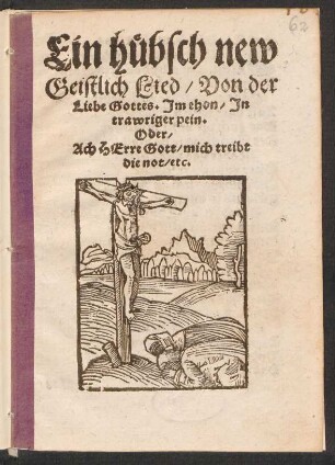 Ein huebsch new || Geistlich Lied/ Von der || Liebe Gottes. Jm thon/ Jn || trawriger pein.|| Oder/|| Ach HErre Gott/ mich treibt || die not/ etc.||