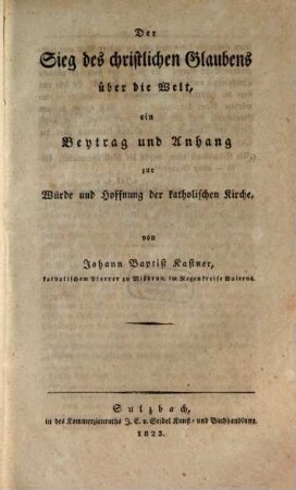 Der Sieg des christlichen Glaubens über die Welt : ein Beytrag und Anhang zur Würde und Hoffnung der katholischen Kirche
