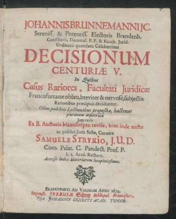 Johannis Brunnemanni IC. ... Electoris Brandenb. Consiliarii ... Decisionum Centuriae V. : In Quibus Casus Rariores, Facultati Iuridicae Francofurtanae oblati, breviter & nervose, subiectis Rationibus praecipuis deciduntur ; Accessit Index Materiarum locupletissimus