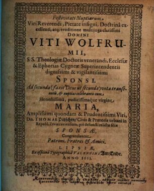 Festivitati Nuptiarum Viri Reverendi ... Domini Viti Wolfrumii ... Ecclesiae & Ephorias Cygneae Superintendentis ... Sponsi. Ad secunda ... vota transeuntis, & nuptias celebrantis cum ... Maria ... Dn. Thomae Pitzschen ... relictae filiae Sponsae, Congratulantur Patroni, Fratres & Amici
