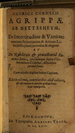 Henrici Cornelii Agrippæ Ab Nettesheym, De Incertitudine & [et] Vanitate omnium Scientiarum & [et] Artium Liber, : lectu planè jucundus & [et] elegans: Et De Nobilitate & [et] præcellentiâ Fœminei Sexus, ejusdem supra Virilem eminentiâ Libellus, lectu etiam jucundissimus. Cum adjecto duplice Indice Capitum