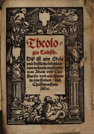 Theologia Teutsch diß ist ain Edels und kostlichs Büchlein von rechtem verstandt was Adam und Christus sey und wie Adam in uns sterben und Christus ersteen soll etc.