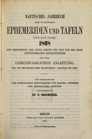 Nautisches Jahrbuch oder vollständige Ephemeriden und Tafeln : für d. Jahr ... ; zur Bestimmung d. Länge, Breite u. Zeit zur See, nach astronom. Beobachtungen. 17. 1868. - 1866