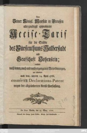 Von Seiner Königl. Majestät in Preussen allergnädigst approbirter Accise-Tarif für die Städte des Fürstenthums Halberstadt und Graffschaft Hohenstein : revidirt nach denen, nach und nach ergangenen Verordnungen, und besonders nach dem, unterm 14. April 1766. emanirten Declarations-Patent wegen der abgeänderten Accise-Verfassung ; De Dato Berlin, den 25. May, 1770.