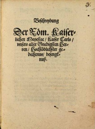 Beschreybung Der Röm. Kaiserlichen Mayestat, Kaiser Carls, vnsers aller Gnedigsten Herren, Hochlöblichster gedechtnus, besengknuß