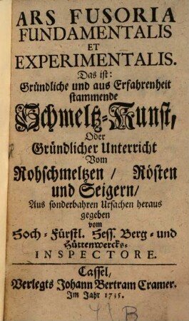 Ars Fusoria Fundamentalis Et Experimentalis. Das ist: Gründliche und aus Erfahrenheit stammende Schmeltz-Kunst, Oder Gründlicher Unterricht Vom Rohschmeltzen, Rösten und Seigern